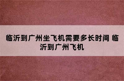 临沂到广州坐飞机需要多长时间 临沂到广州飞机